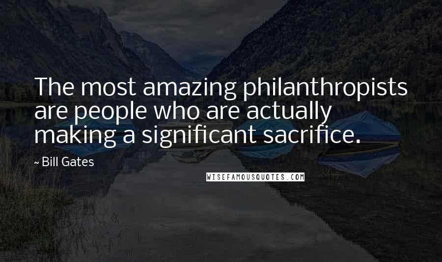 Bill Gates Quotes: The most amazing philanthropists are people who are actually making a significant sacrifice.