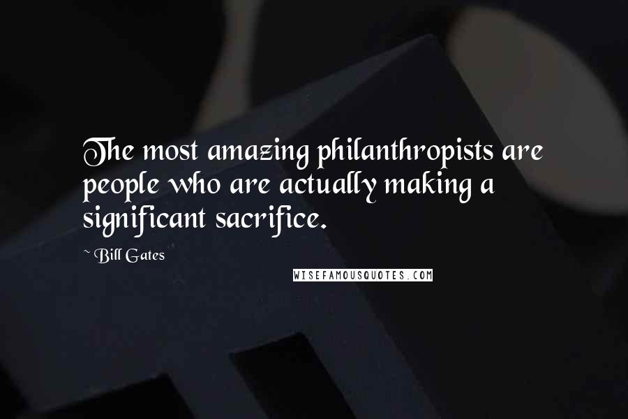 Bill Gates Quotes: The most amazing philanthropists are people who are actually making a significant sacrifice.