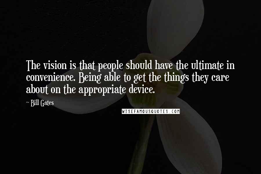 Bill Gates Quotes: The vision is that people should have the ultimate in convenience. Being able to get the things they care about on the appropriate device.