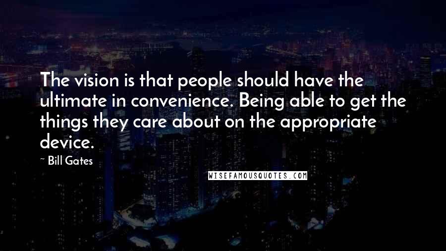 Bill Gates Quotes: The vision is that people should have the ultimate in convenience. Being able to get the things they care about on the appropriate device.