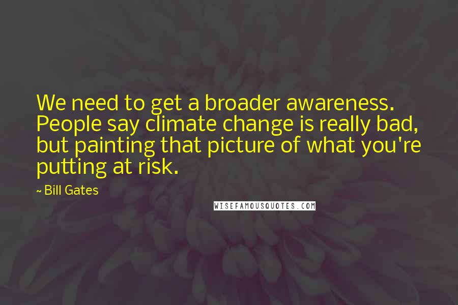 Bill Gates Quotes: We need to get a broader awareness. People say climate change is really bad, but painting that picture of what you're putting at risk.