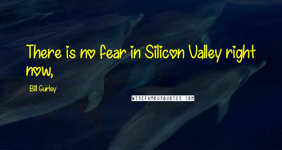 Bill Gurley Quotes: There is no fear in Silicon Valley right now,