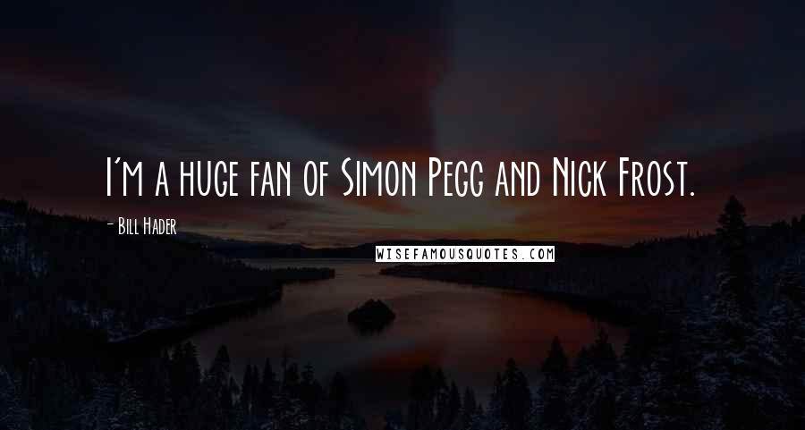 Bill Hader Quotes: I'm a huge fan of Simon Pegg and Nick Frost.