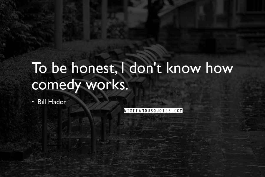 Bill Hader Quotes: To be honest, I don't know how comedy works.