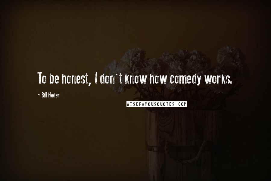 Bill Hader Quotes: To be honest, I don't know how comedy works.