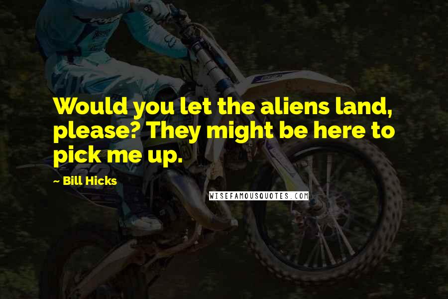 Bill Hicks Quotes: Would you let the aliens land, please? They might be here to pick me up.