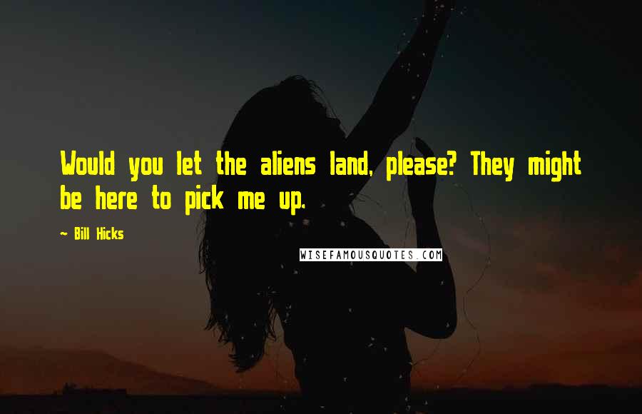 Bill Hicks Quotes: Would you let the aliens land, please? They might be here to pick me up.