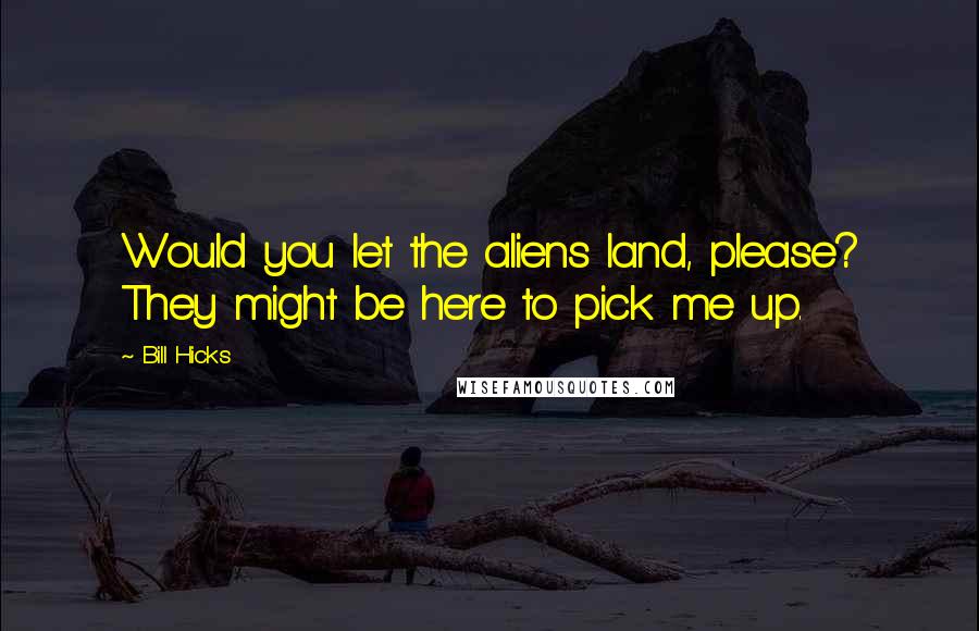 Bill Hicks Quotes: Would you let the aliens land, please? They might be here to pick me up.