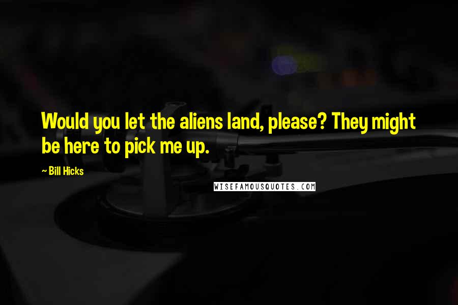 Bill Hicks Quotes: Would you let the aliens land, please? They might be here to pick me up.