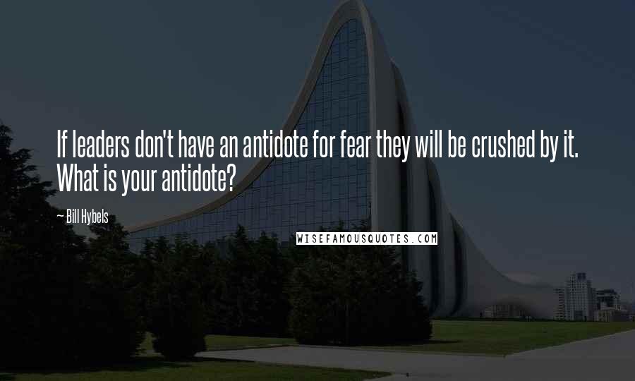 Bill Hybels Quotes: If leaders don't have an antidote for fear they will be crushed by it. What is your antidote?