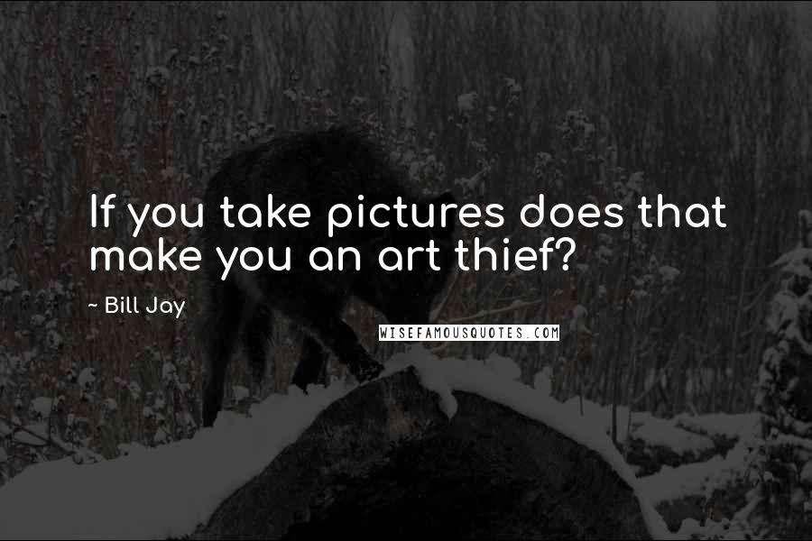 Bill Jay Quotes: If you take pictures does that make you an art thief?