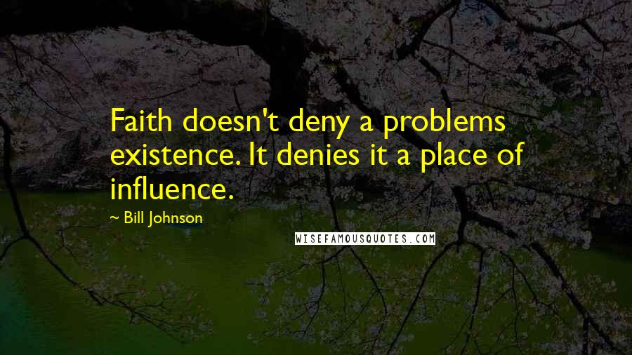 Bill Johnson Quotes: Faith doesn't deny a problems existence. It denies it a place of influence.