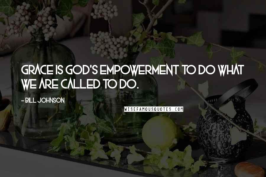 Bill Johnson Quotes: Grace is God's empowerment to do what we are called to do.