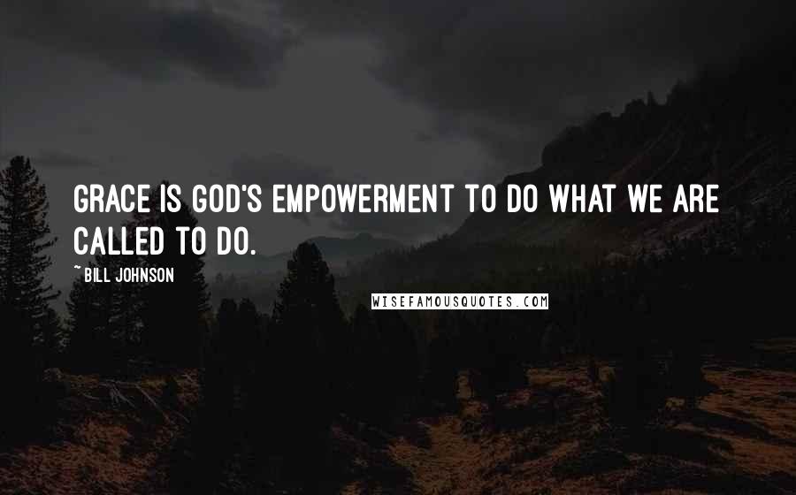 Bill Johnson Quotes: Grace is God's empowerment to do what we are called to do.