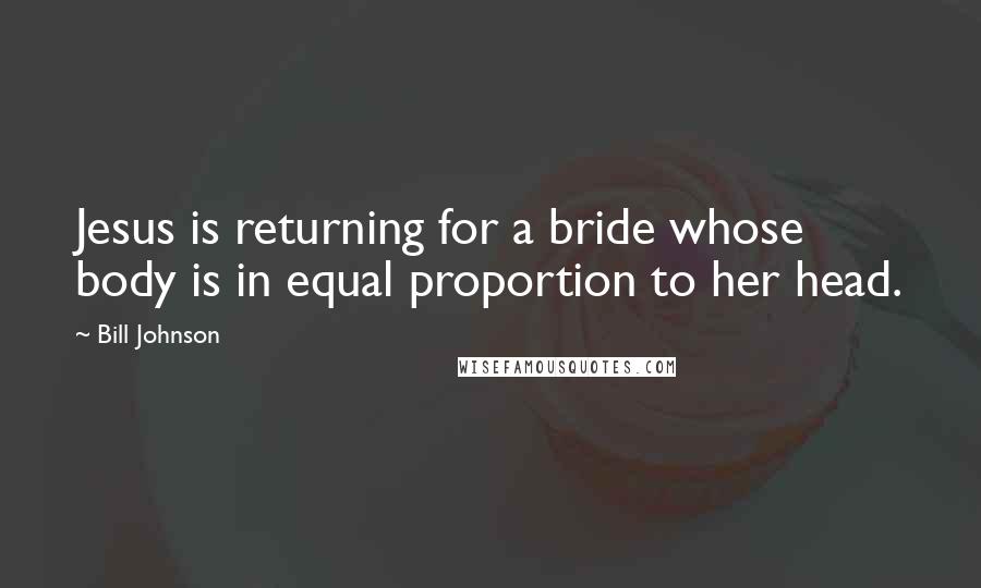 Bill Johnson Quotes: Jesus is returning for a bride whose body is in equal proportion to her head.