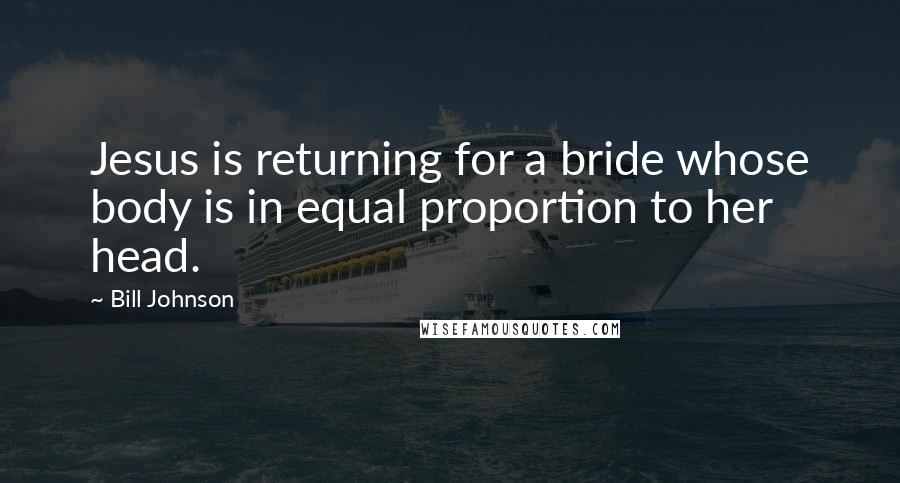 Bill Johnson Quotes: Jesus is returning for a bride whose body is in equal proportion to her head.