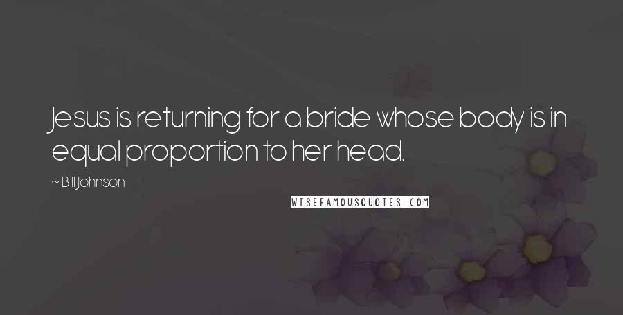 Bill Johnson Quotes: Jesus is returning for a bride whose body is in equal proportion to her head.