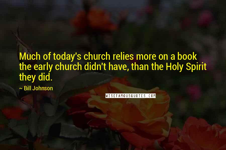 Bill Johnson Quotes: Much of today's church relies more on a book the early church didn't have, than the Holy Spirit they did.