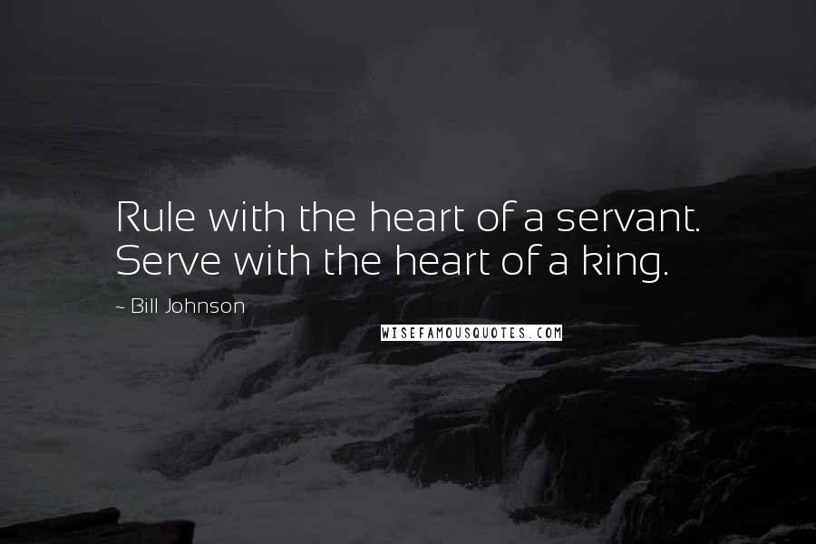 Bill Johnson Quotes: Rule with the heart of a servant. Serve with the heart of a king.