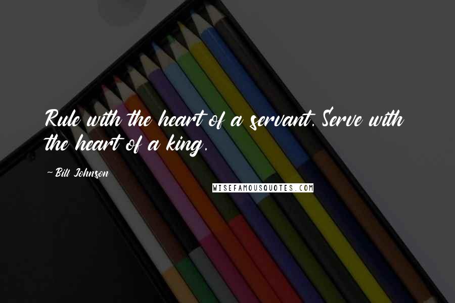 Bill Johnson Quotes: Rule with the heart of a servant. Serve with the heart of a king.