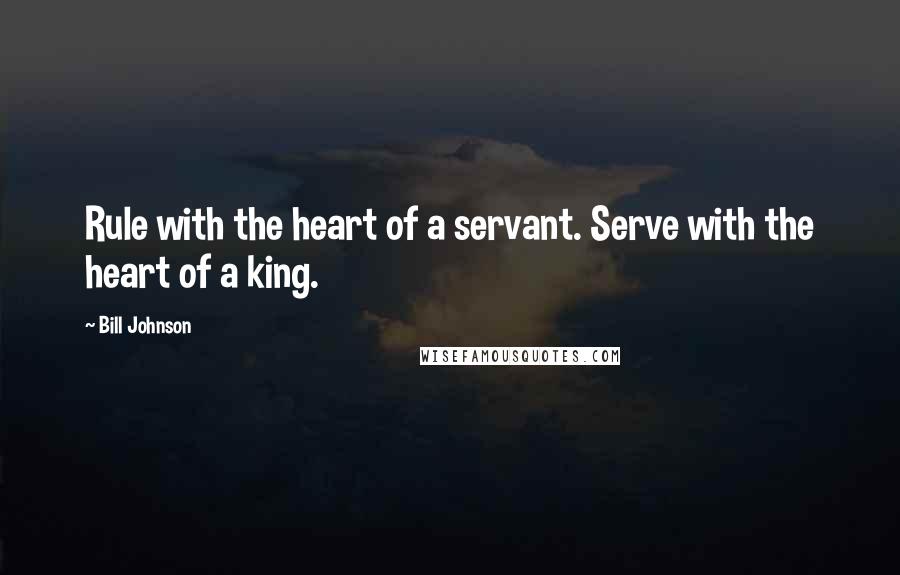 Bill Johnson Quotes: Rule with the heart of a servant. Serve with the heart of a king.