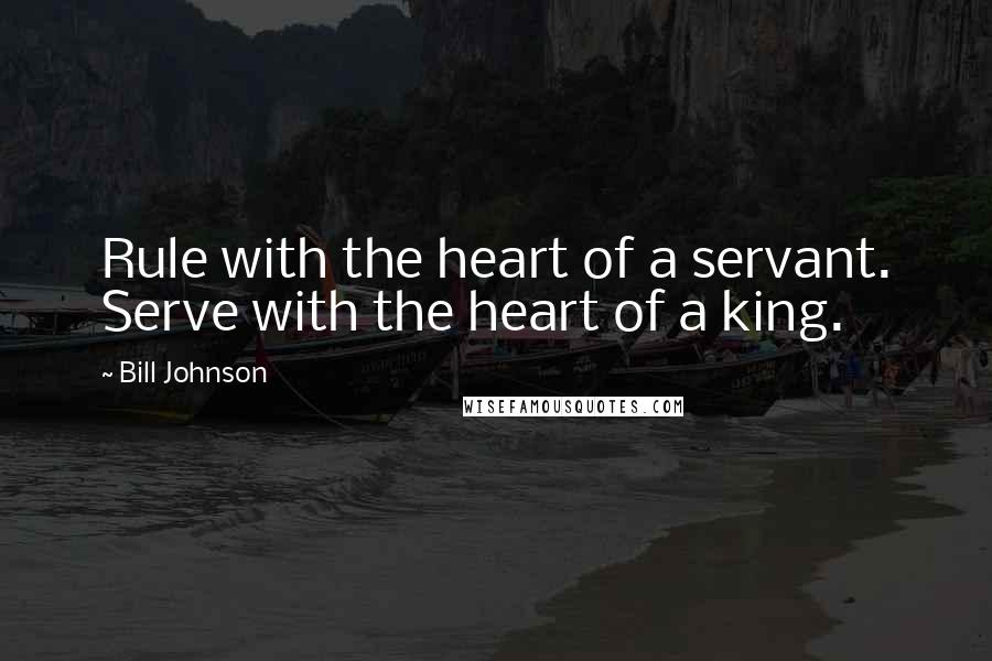 Bill Johnson Quotes: Rule with the heart of a servant. Serve with the heart of a king.