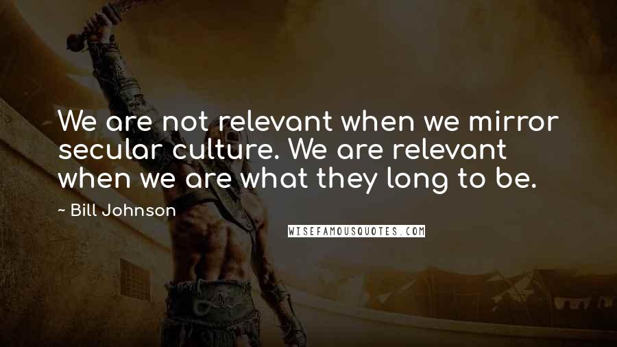 Bill Johnson Quotes: We are not relevant when we mirror secular culture. We are relevant when we are what they long to be.