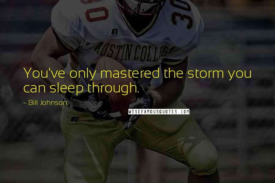 Bill Johnson Quotes: You've only mastered the storm you can sleep through.