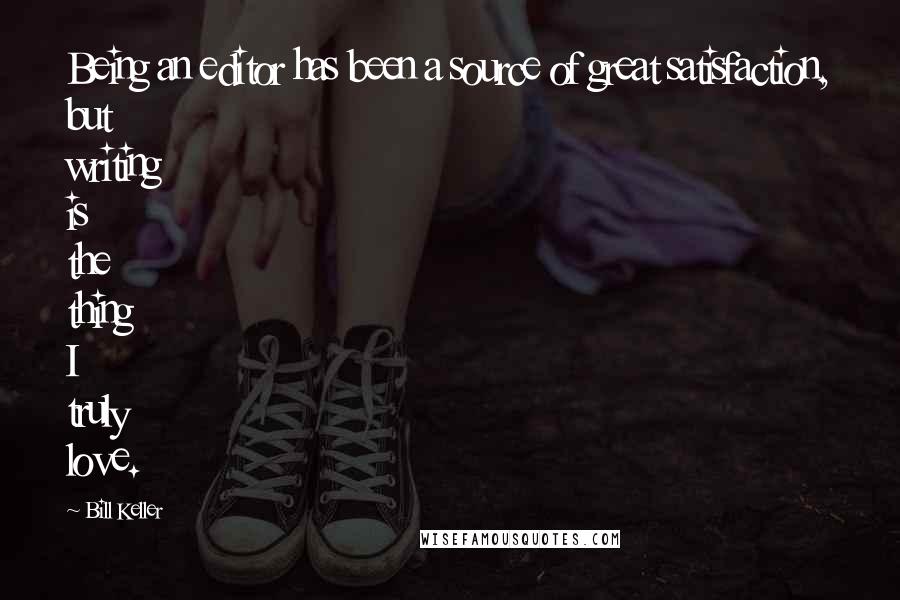 Bill Keller Quotes: Being an editor has been a source of great satisfaction, but writing is the thing I truly love.