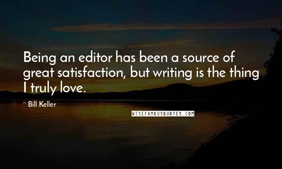 Bill Keller Quotes: Being an editor has been a source of great satisfaction, but writing is the thing I truly love.