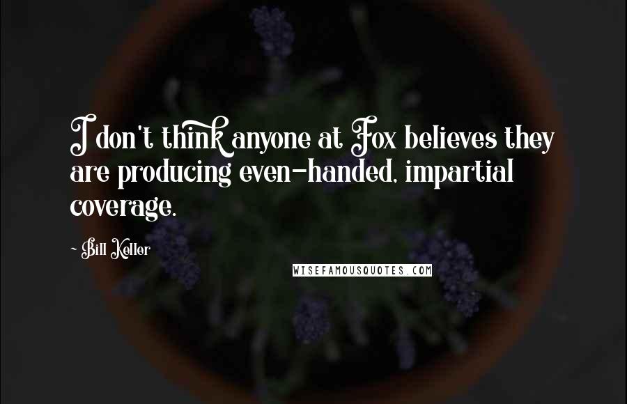 Bill Keller Quotes: I don't think anyone at Fox believes they are producing even-handed, impartial coverage.