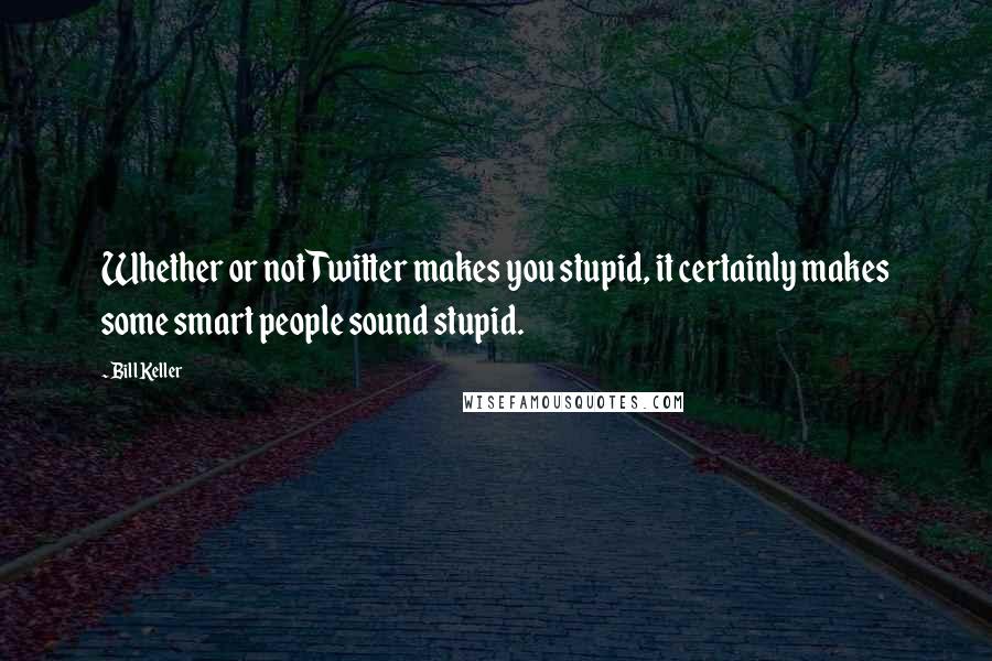 Bill Keller Quotes: Whether or not Twitter makes you stupid, it certainly makes some smart people sound stupid.