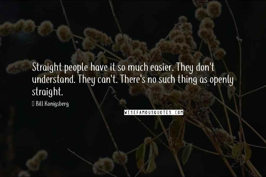 Bill Konigsberg Quotes: Straight people have it so much easier. They don't understand. They can't. There's no such thing as openly straight.