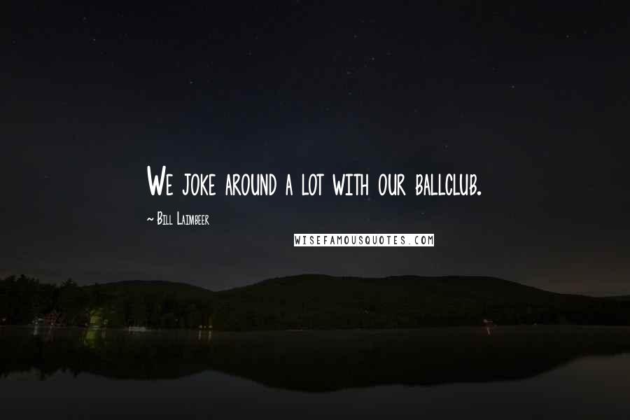 Bill Laimbeer Quotes: We joke around a lot with our ballclub.