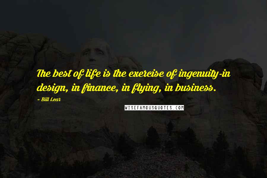 Bill Lear Quotes: The best of life is the exercise of ingenuity-in design, in finance, in flying, in business.