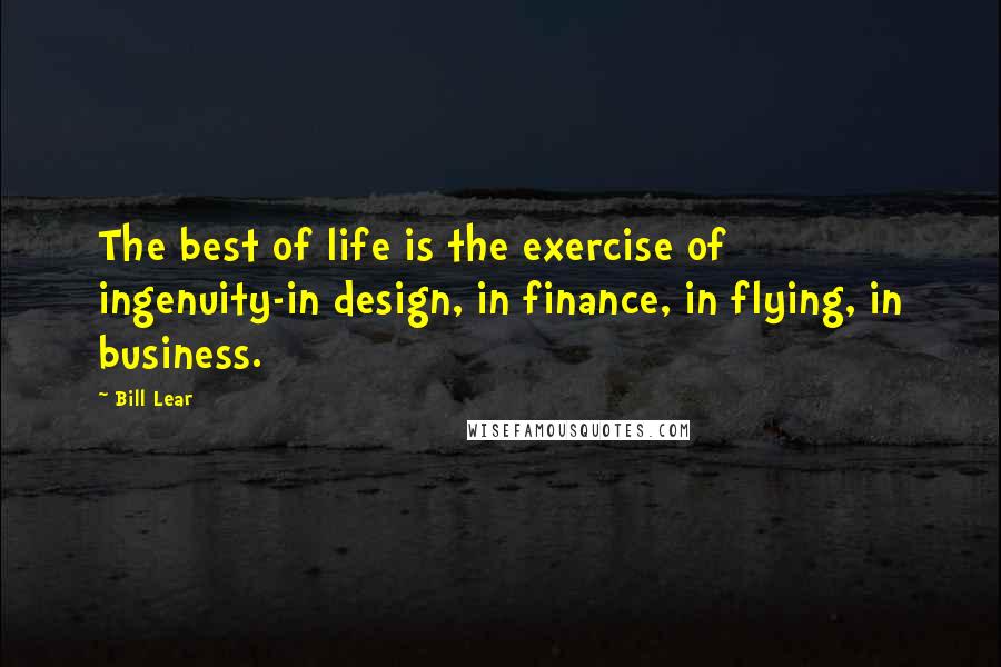 Bill Lear Quotes: The best of life is the exercise of ingenuity-in design, in finance, in flying, in business.