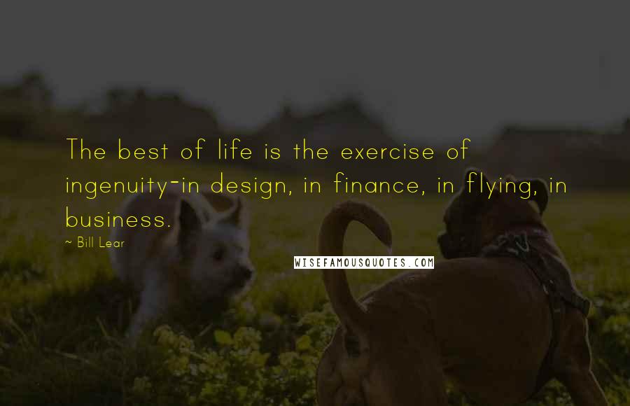 Bill Lear Quotes: The best of life is the exercise of ingenuity-in design, in finance, in flying, in business.