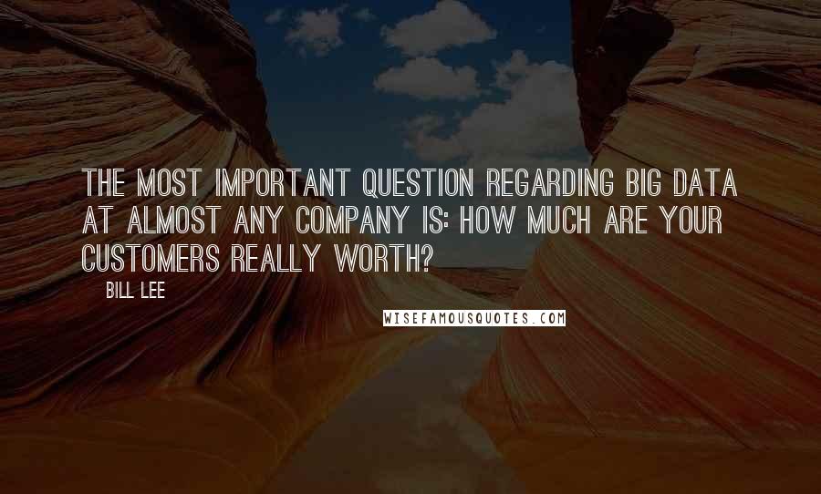 Bill Lee Quotes: The most important question regarding Big Data at almost any company is: How much are your customers really worth?