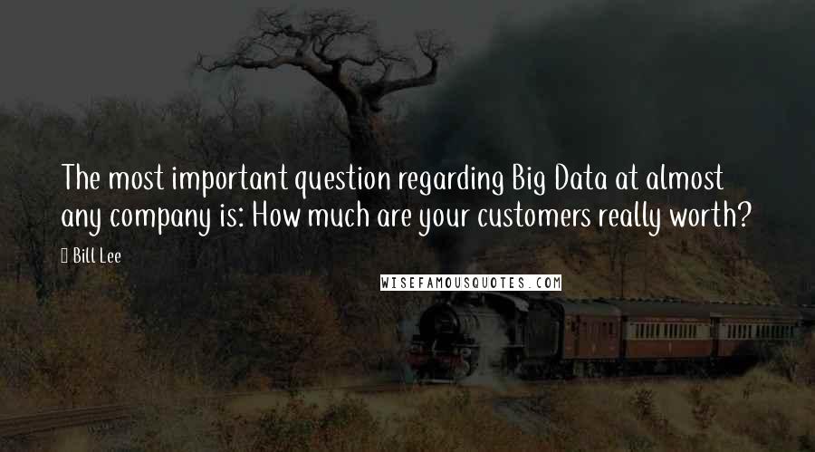 Bill Lee Quotes: The most important question regarding Big Data at almost any company is: How much are your customers really worth?