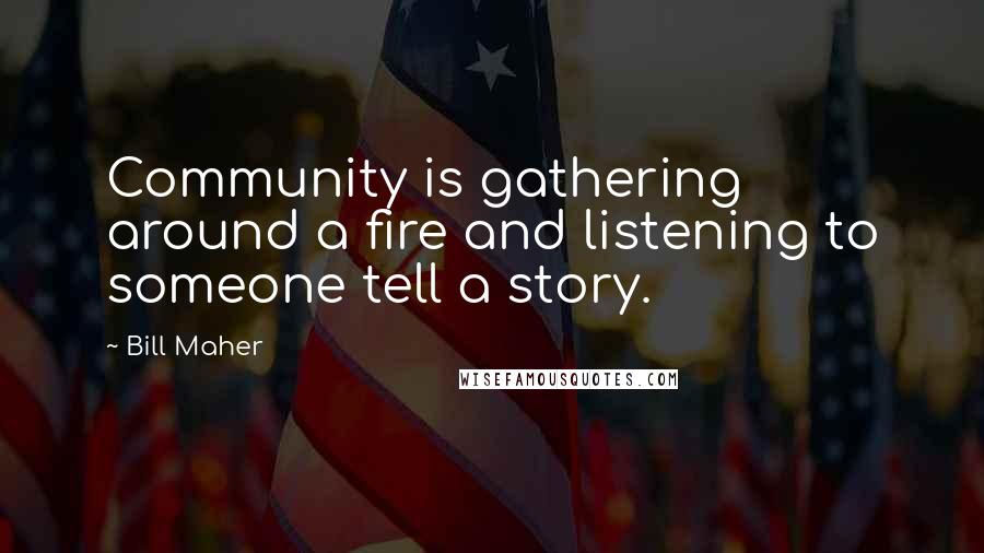 Bill Maher Quotes: Community is gathering around a fire and listening to someone tell a story.