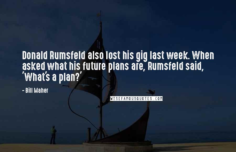 Bill Maher Quotes: Donald Rumsfeld also lost his gig last week. When asked what his future plans are, Rumsfeld said, 'What's a plan?'