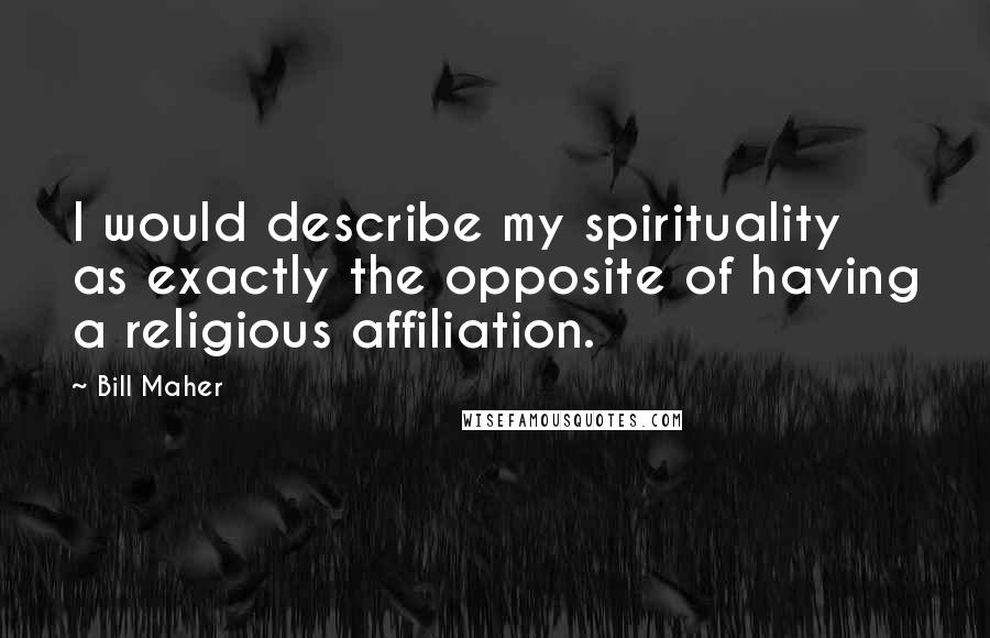 Bill Maher Quotes: I would describe my spirituality as exactly the opposite of having a religious affiliation.