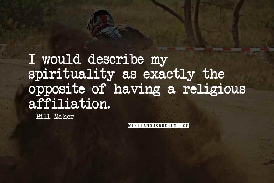 Bill Maher Quotes: I would describe my spirituality as exactly the opposite of having a religious affiliation.