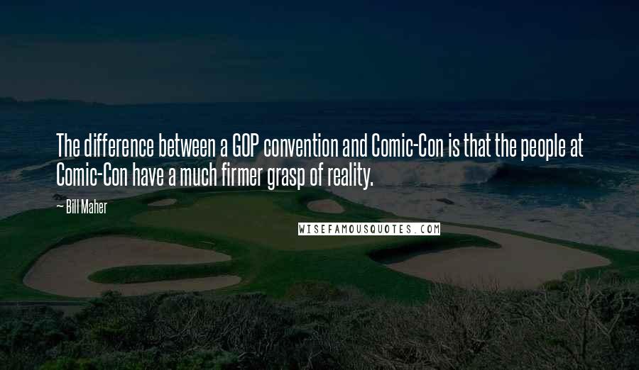 Bill Maher Quotes: The difference between a GOP convention and Comic-Con is that the people at Comic-Con have a much firmer grasp of reality.