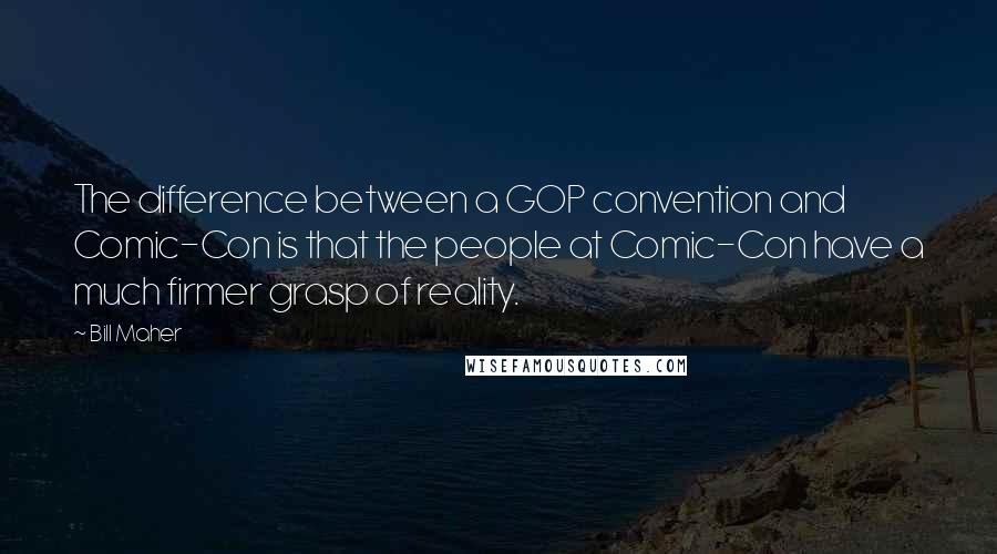 Bill Maher Quotes: The difference between a GOP convention and Comic-Con is that the people at Comic-Con have a much firmer grasp of reality.