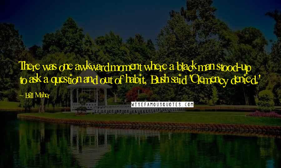 Bill Maher Quotes: There was one awkward moment where a black man stood-up to ask a question and out of habit, Bush said 'Clemency denied.'