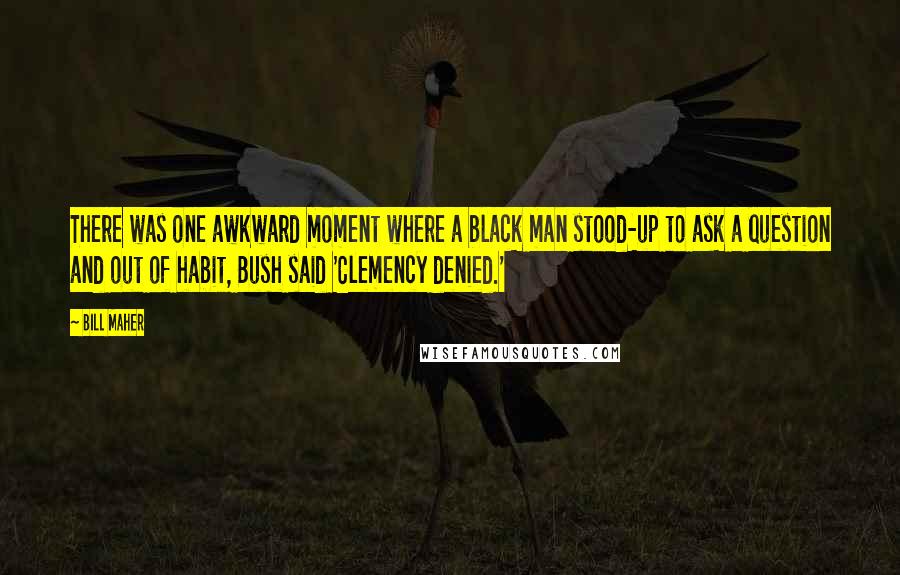 Bill Maher Quotes: There was one awkward moment where a black man stood-up to ask a question and out of habit, Bush said 'Clemency denied.'