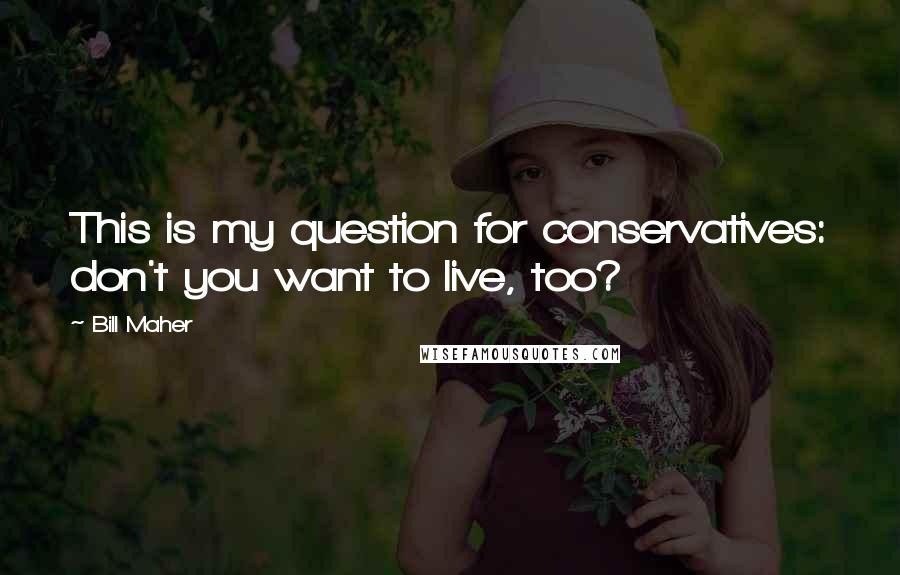 Bill Maher Quotes: This is my question for conservatives: don't you want to live, too?