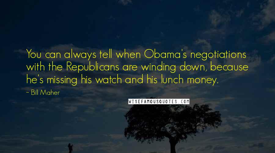 Bill Maher Quotes: You can always tell when Obama's negotiations with the Republicans are winding down, because he's missing his watch and his lunch money.