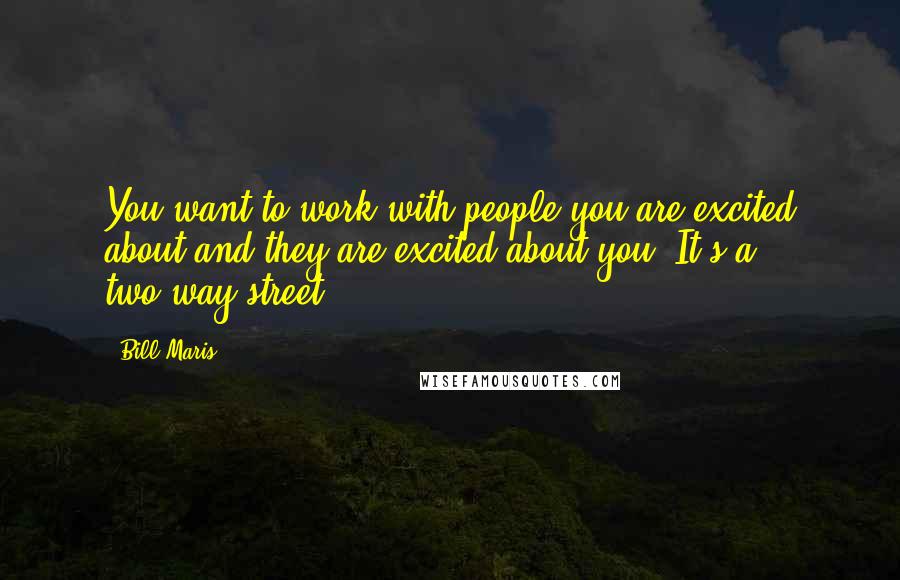 Bill Maris Quotes: You want to work with people you are excited about and they are excited about you. It's a two-way street.